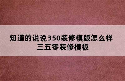 知道的说说350装修模版怎么样 三五零装修模板